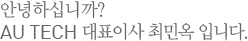 안녕하십니까? AU TECH 대표이사 최민옥 입니다.